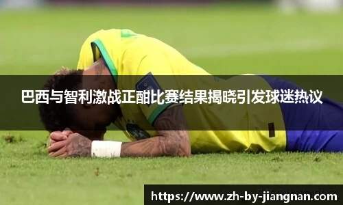 巴西与智利激战正酣比赛结果揭晓引发球迷热议