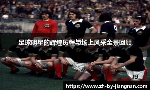 足球明星的辉煌历程与场上风采全景回顾