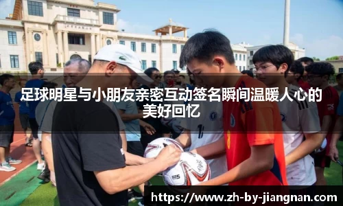 足球明星与小朋友亲密互动签名瞬间温暖人心的美好回忆